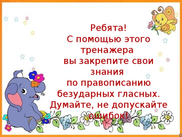 Ребята! С помощью этого тренажера вы закрепите свои знания по правописанию  безударных гласных. Думайте, не допускайте ошибок! 
