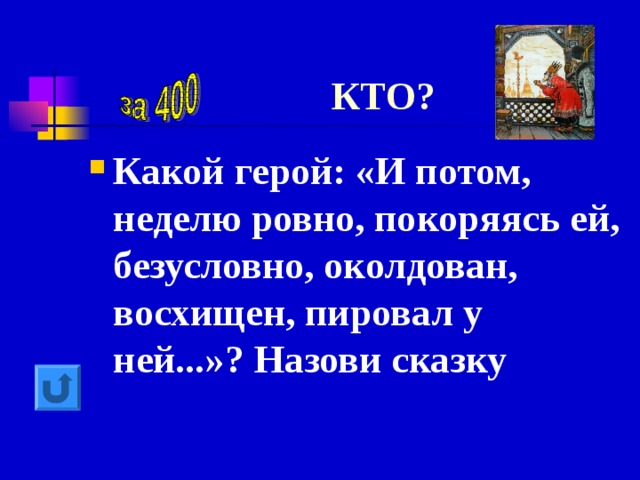 КТО? Какой герой: «И потом, неделю ровно, покоряясь ей, безусловно, околдован, восхищен, пировал у ней...»? Назови сказку 