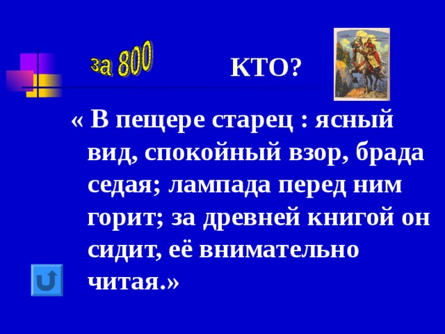 КТО? « В пещере старец : ясный вид, спокойный взор, брада седая; лампада перед ним горит; за древней книгой он сидит, её внимательно читая.» 