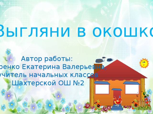 «Выгляни в окошко» Автор работы: Царенко Екатерина Валерьевна, учитель начальных классов Шахтерской ОШ №2 