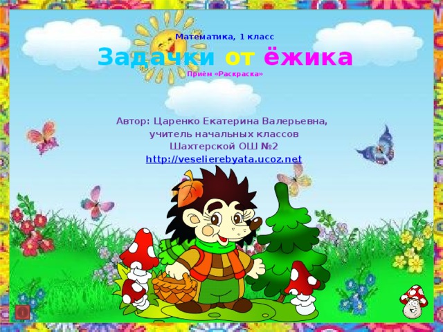   Математика, 1 класс  Задачки от  ёжика  Приём «Раскраска» Автор: Царенко Екатерина Валерьевна, учитель начальных классов Шахтерской ОШ №2 http:// veselierebyata.ucoz.net  