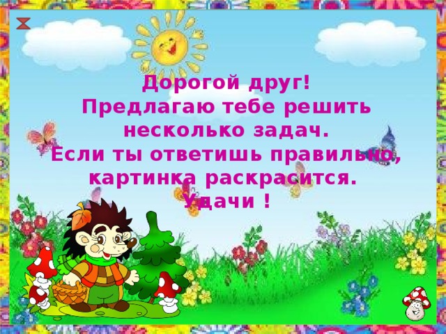 Дорогой друг!  Предлагаю тебе решить несколько задач.  Если ты ответишь правильно,  картинка раскрасится.  Удачи ! 