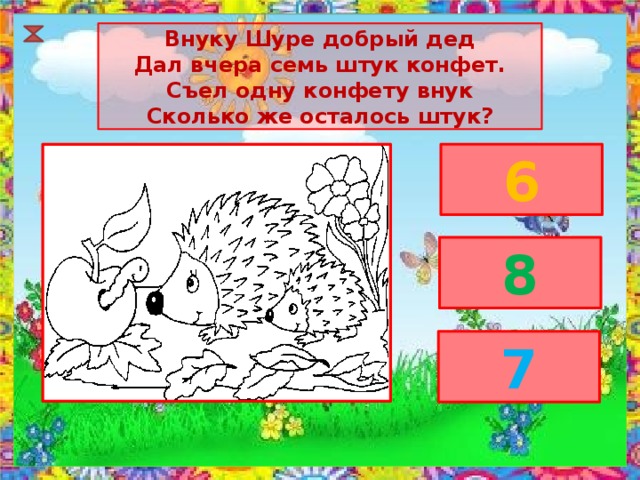 Внуку Шуре добрый дед Дал вчера семь штук конфет. Съел одну конфету внук Сколько же осталось штук? 6 8 7 