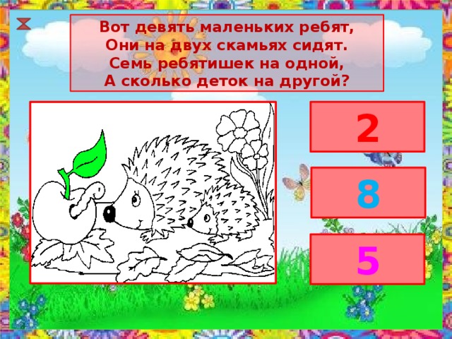 Вот девять маленьких ребят, Они на двух скамьях сидят. Семь ребятишек на одной, А сколько деток на другой? 2 8 5 