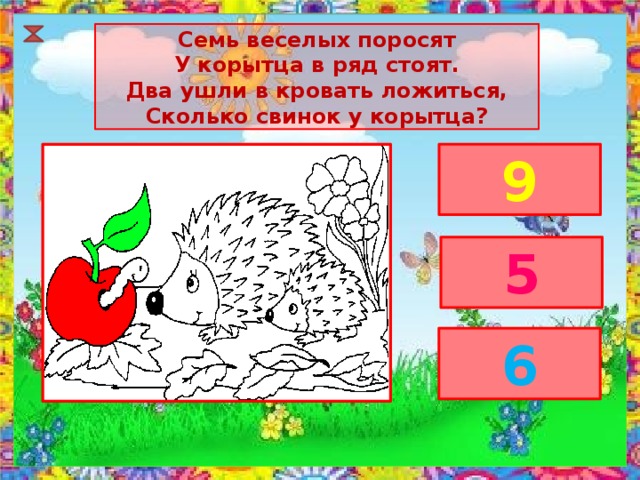 Семь веселых поросят У корытца в ряд стоят. Два ушли в кровать ложиться, Сколько свинок у корытца? 9 5 6 