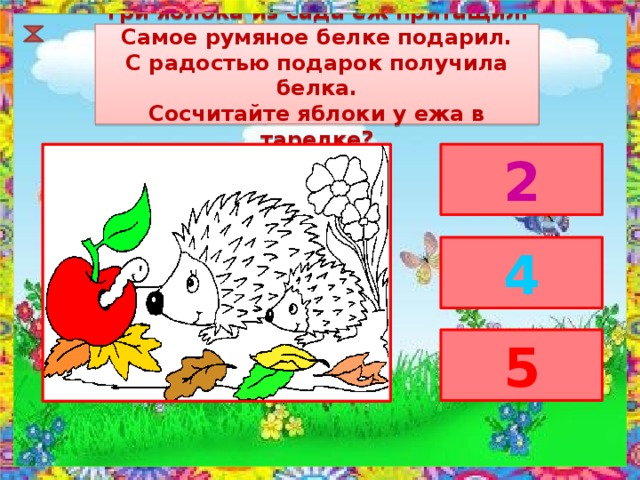 Три яблока из сада ёж притащил. Самое румяное белке подарил. С радостью подарок получила белка. Сосчитайте яблоки у ежа в тарелке? 2 4 5 
