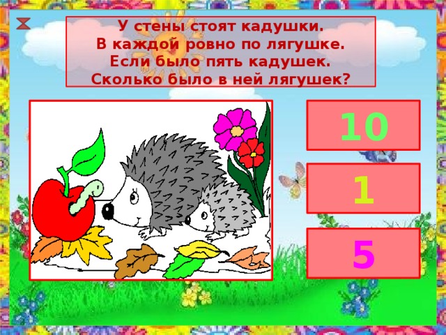 У стены стоят кадушки. В каждой ровно по лягушке. Если было пять кадушек. Сколько было в ней лягушек? 10 1 5 