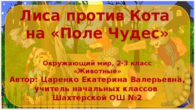 Лиса против Кота на «Поле Чудес»  Окружающий мир, 2-3 класс «Животные» Автор: Царенко Екатерина Валерьевна, учитель начальных классов Шахтерской ОШ №2 