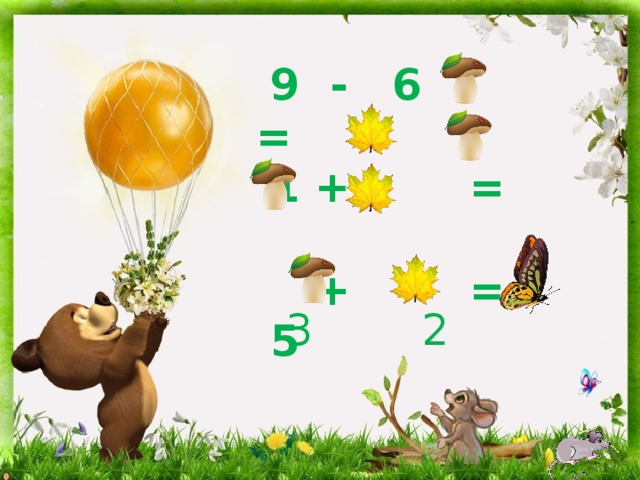  9 - 6 =  1 + =  + = 5  3 2 