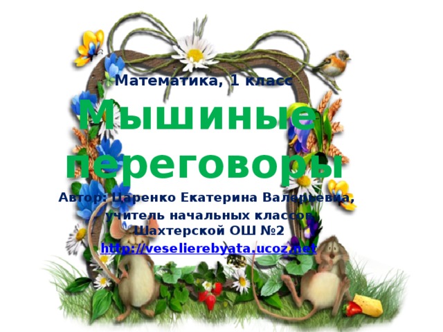Математика, 1 класс  Мышиные  переговоры   Автор: Царенко Екатерина Валерьевна, учитель начальных классов Шахтерской ОШ №2 http :// veselierebyata.ucoz.net  