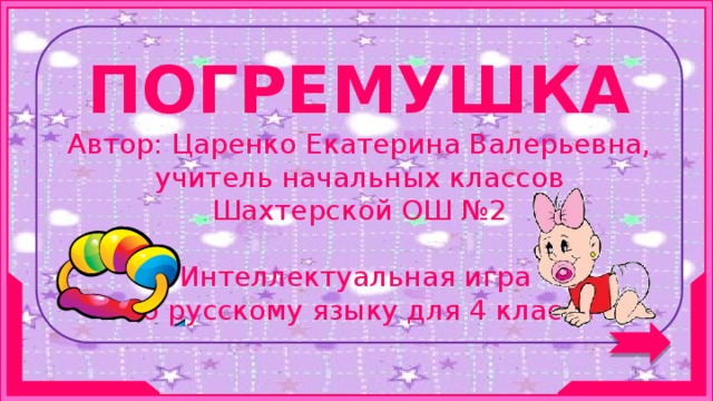  ПОГРЕМУШКА Автор: Царенко Екатерина Валерьевна,  учитель начальных классов Шахтерской ОШ №2 Интеллектуальная игра по русскому языку для 4 класса  