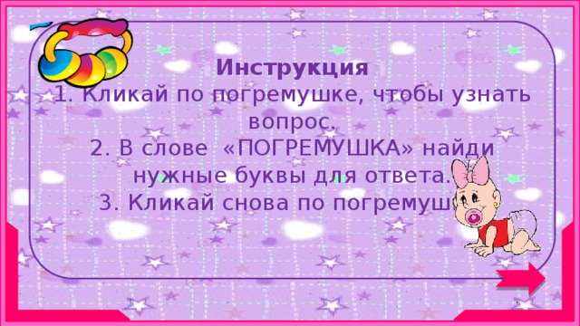 Инструкция 1. Кликай по погремушке, чтобы узнать вопрос. 2. В слове «ПОГРЕМУШКА» найди нужные буквы для ответа. 3. Кликай снова по погремушке.  
