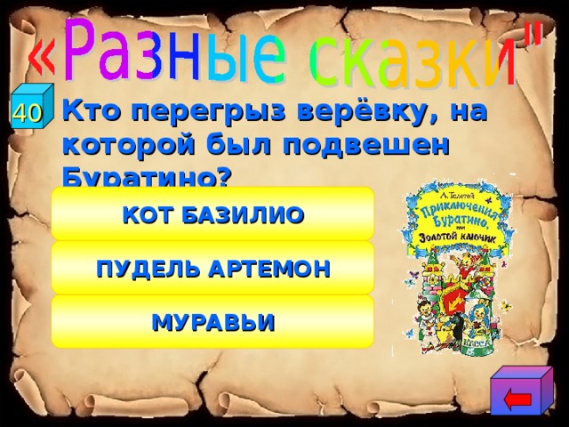 40  Кто перегрыз верёвку, на которой был подвешен Буратино? КОТ БАЗИЛИО ПУДЕЛЬ АРТЕМОН МУРАВЬИ 