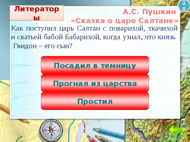 20 Литераторы А.С. Пушкин «Сказка о царе Салтане» Как поступил царь Салтан с поварихой, ткачихой и сватьей бабой Бабарихой, когда узнал, что князь Гвидон – его сын? Посадил в темницу Прогнал из царства Простил 