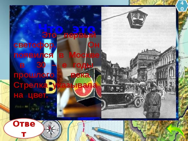 40 Литераторы Что это такое?  Это первый светофор. Он появился в Москве в 30 – е годы прошлого века. Стрелка указывала на цвет. Ответ 