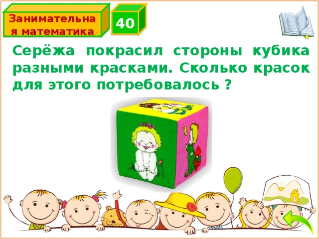4 0 Занимательная математика Серёжа покрасил стороны кубика разными красками. Сколько красок для этого потребовалось ? 6 красок 
