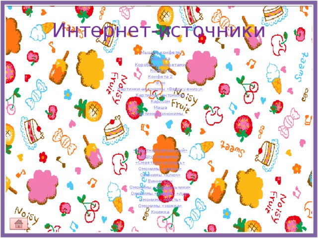 Интернет-источники Мышь в конфете Палочка Коробка с конфетами Конфета Конфета 2 Фон Картинки-антонимы «Вверху-внизу» Картинки -антонимы Карлсон Маша Картинки-синонимы «Грустный-печальный» «Друг-товарищ» «Смеяться-хохотать» Омонимы «ножка» Омонимы «ключ» Винни-Пух Омонимы «колокольчики» Омонимы «замок», «лук» Омонимы «кисть» Омонимы «ножка» Книжка 