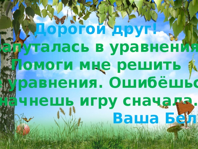 Дорогой друг! Я запуталась в уравнениях. Помоги мне решить все уравнения. Ошибёшься, начнешь игру сначала. Ваша Белка. 