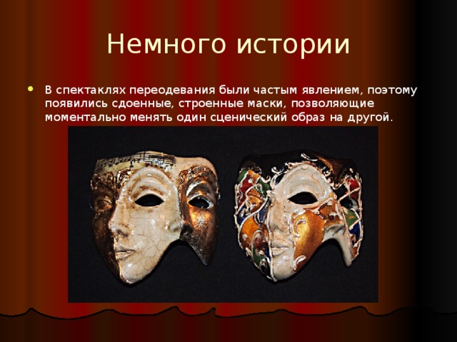 Немного истории В спектаклях переодевания были частым явлением, поэтому появились сдоенные, строенные маски, позволяющие моментально менять один сценический образ на другой. 
