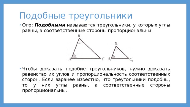 Подобные треугольники Опр : Подобными называются треугольники, у которых углы равны, а соответственные стороны пропорциональны. Чтобы доказать подобие треугольников, нужно доказать равенство их углов и пропорциональность соответственных сторон. Если заранее известно, что треугольники подобны, то у них углы равны, а соответственные стороны пропорциональны. 