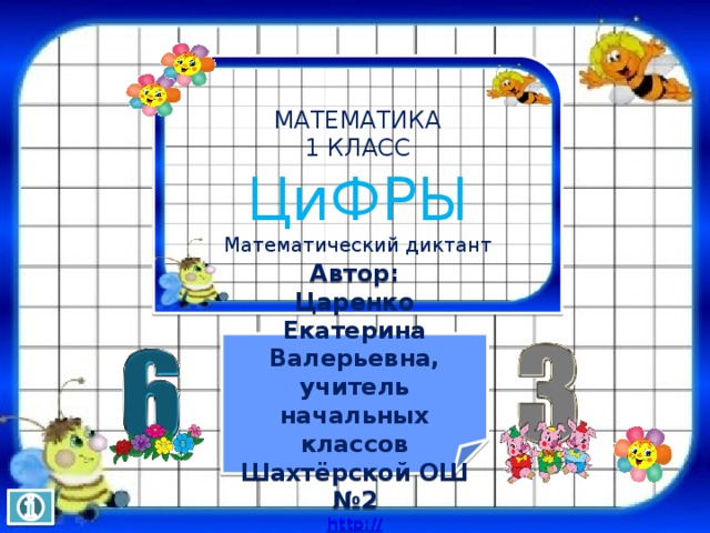 МАТЕМАТИКА 1 КЛАСС ЦиФРЫ Математический диктант    Автор: Царенко Екатерина Валерьевна, учитель начальных классов Шахтёрской ОШ №2 http:// veselierebyata.ucoz.net   