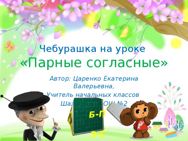Б-П  З-С Чебурашка на уроке  «Парные согласные» Автор: Царенко Екатерина Валерьевна, Учитель начальных классов Шахтерской ОШ №2 