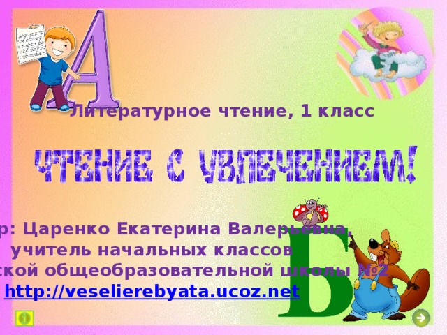 Литературное чтение, 1 класс Автор: Царенко Екатерина Валерьевна, учитель начальных классов Шахтёрской общеобразовательной школы №2 http:// veselierebyata.ucoz.net  