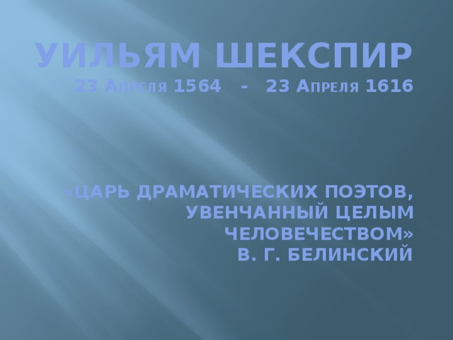 Уильям Шекспир  23 а ПРЕЛЯ 1564 - 23 а ПРЕЛЯ 1616       «царь драматических поэтов, увенчанный целым человечеством»  В. Г. Белинский 