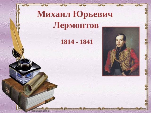 Михаил Юрьевич Лермонтов 1814 - 1841  