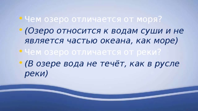 Чем озеро отличается от моря? (Озеро относится к водам суши и не является частью океана, как море) Чем озеро отличается от реки? (В озере вода не течёт, как в русле реки) 