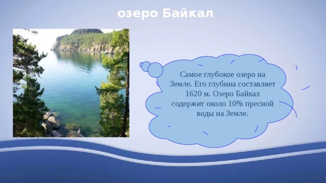 озеро Байкал Самое глубокое озеро на Земле. Его глубина составляет 1620 м. Озеро Байкал содержит около 10% пресной воды на Земле. 