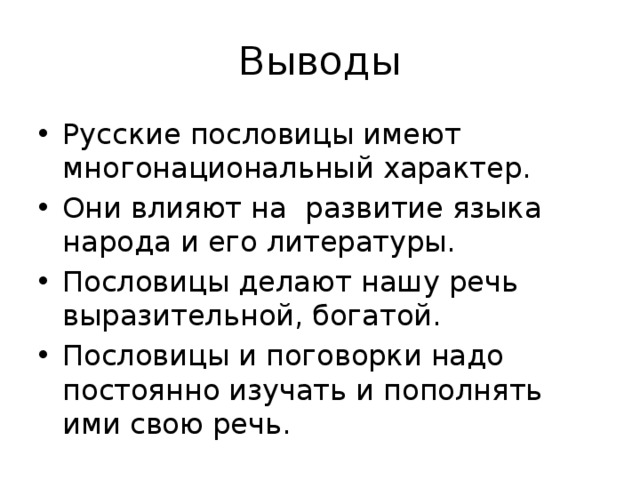 Выводы Русские пословицы имеют многонациональный характер. Они влияют на развитие языка народа и его литературы. Пословицы делают нашу речь выразительной, богатой. Пословицы и поговорки надо постоянно изучать и пополнять ими свою речь. 