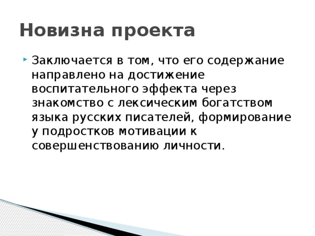 Новизна проекта Заключается в том, что его содержание направлено на достижение воспитательного эффекта через знакомство с лексическим богатством языка русских писателей, формирование у подростков мотивации к совершенствованию личности. 