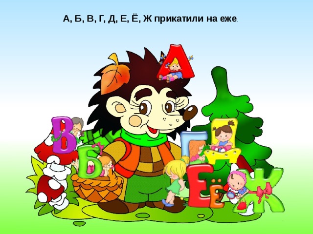 А, Б, В, Г, Д, Е, Ё, Ж прикатили на еже .  