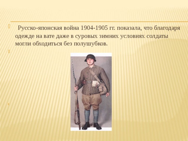  Русско-японская война 1904-1905 гг. показала, что благодаря одежде на вате даже в суровых зимних условиях солдаты могли обходиться без полушубков.            