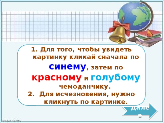 Для того, чтобы увидеть картинку кликай сначала по синему , затем по красному и голубому чемоданчику.  Для исчезновения, нужно кликнуть по картинке. Далее Дорогие гении  литературных произведений!  Определите автора сказки  по картинке. 