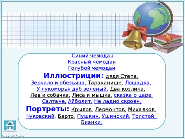  Синий чемодан Красный чемодан Голубой чемодан Иллюстриции:  дядя Стёпа,  Зеркало и обезьяна, Тараканище , Лошадка,  У лукоморья дуб зеленый,  Два козлика,  Лев и собачка,  Лиса и мышка,  сказка о царе Салтане ,  Айболит,  Не ладно скроен, Портреты:  Крылов,  Лермонтов,  Михалков,  Чуковский , Барто , Пушкин,  Ушинский , Толстой, Бианки, 