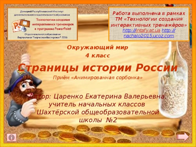  Работа выполнена в рамках ТМ «Технологии создания интерактивных тренажёров» http:// intafy.at.ua  http:// nachalo2015.ucoz.com  Окружающий мир 4 класс Страницы истории России Приём «Анимированная сорбонка» Автор: Царенко Екатерина Валерьевна,  учитель начальных классов  Шахтёрской общеобразовательной школы №2 