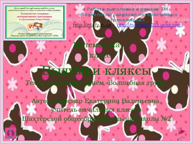   Работа выполнена в рамках ТМ  «Технологии создания интерактивных тренажеров»  http://intafy.at.ua  http://nachalo2015.ucoz.com   Математика 1 класс Выдумки кляксы Технологический приём «Волшебная труба» Автор: Царенко Екатерина Валерьевна, учитель начальных классов Шахтёрской общеобразовательной школы №2 