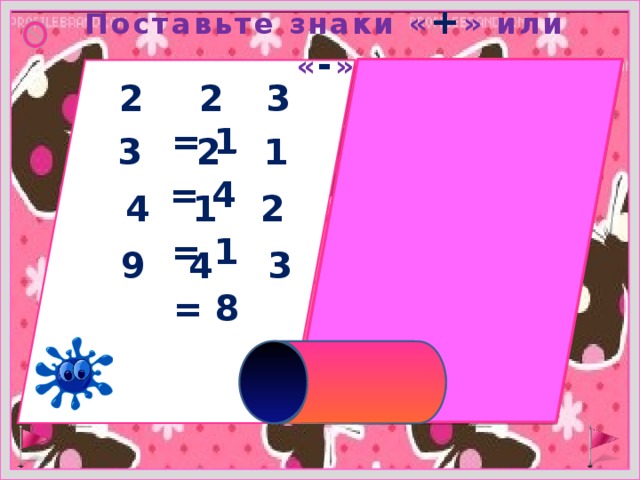 Поставьте знаки « + » или « - » 2 + 2 – 3 = 1 3 + 2 – 1 = 4 4 – 1 – 2 = 1 9 – 4 + 3 = 8 