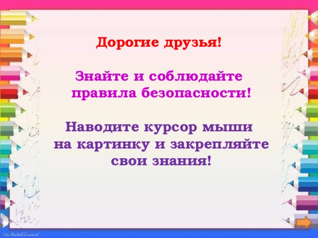 Дорогие друзья!   Знайте и соблюдайте  правила безопасности!   Наводите курсор мыши  на картинку и закрепляйте  свои знания!   