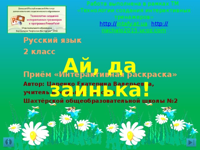 Работа выполнена в рамках ТМ  «Технологии создания интерактивных тренажеров»  http:// intafy.at.ua  http:// nachalo2015.ucoz.com   Русский язык 2 класс  Приём «Интерактивная раскраска» Автор: Царенко Екатерина Валерьевна, учитель начальных классов Шахтёрской общеобразовательной школы №2 Ай, да заинька! 