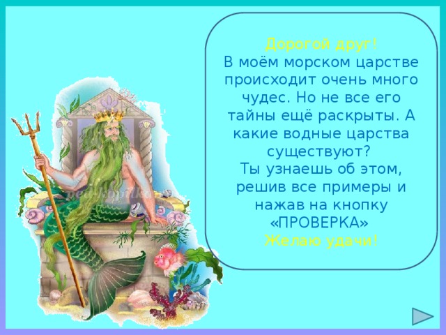 Дорогой друг! В моём морском царстве происходит очень много чудес. Но не все его тайны ещё раскрыты. А какие водные царства существуют? Ты узнаешь об этом, решив все примеры и нажав на кнопку «ПРОВЕРКА» Желаю удачи! 