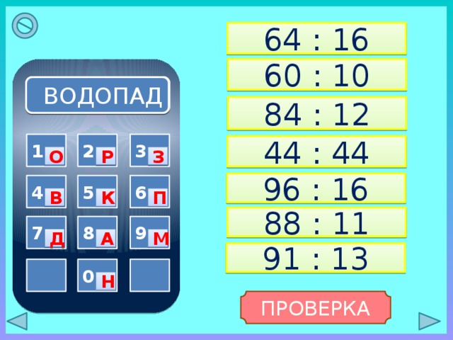 64 : 16 60 : 10 ВОДОПАД 84 : 12 2 1 3 44 : 44 О Р З 96 : 16 6 4 5 В К П 88 : 11 8 7 9 Д А М 91 : 13   0 Н ПРОВЕРКА 