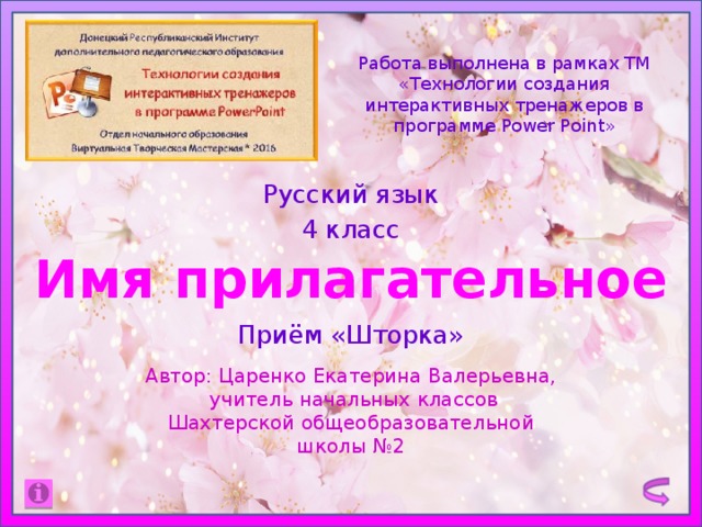 Работа выполнена в рамках ТМ «Технологии создания интерактивных тренажеров в программе Power Point» Русский язык 4 класс Приём «Шторка» Имя прилагательное Автор: Царенко Екатерина Валерьевна,  учитель начальных классов Шахтерской общеобразовательной школы №2 