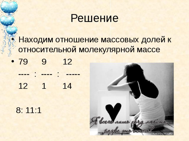 Решение Находим отношение массовых долей к относительной молекулярной массе 79 9 12  ---- : ---- : -----  12 1 14  8: 11:1 