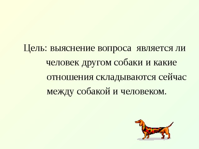  Цель: выяснение вопроса является ли   человек другом собаки  и какие  отношения складываются сейчас  между собакой и человеком.  