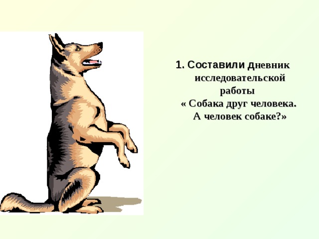 1. Составили д невник  исследовательской работы  « Собака друг человека.  А человек собаке?» 