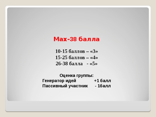 Мах- 38 балла 10-15 баллов – «3» 15-25 баллов – «4» 26-38 балла - «5»  Оценка группы: Генератор идей +1 балл Пассивный участник - 1балл   