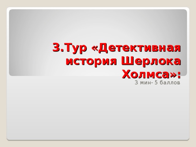 3.Тур «Детективная история Шерлока Холмса»:   3 мин- 5 баллов 